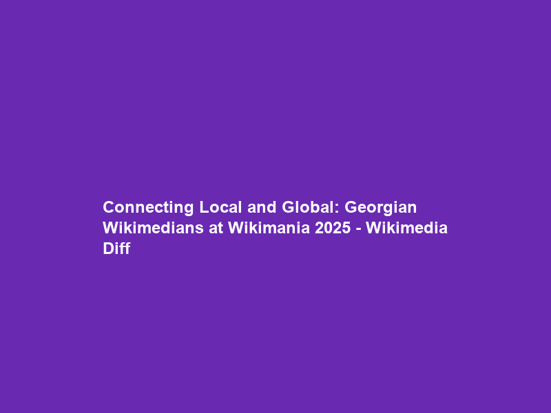 Connecting Local and Global: Georgian Wikimedians at Wikimania 2025 – Wikimedia Diff