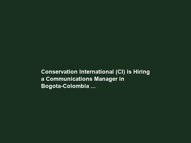 Conservation International (CI) is Hiring a Communications Manager in Bogota-Colombia …