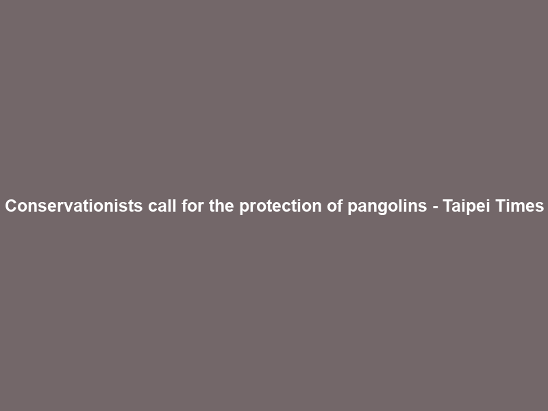 Conservationists call for the protection of pangolins – Taipei Times