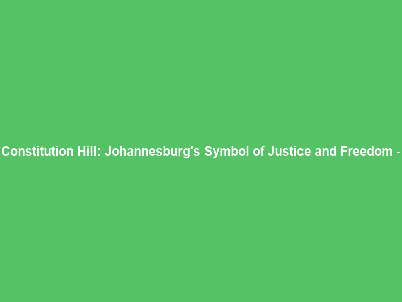 Constitution Hill: Johannesburg’s Symbol of Justice and Freedom –