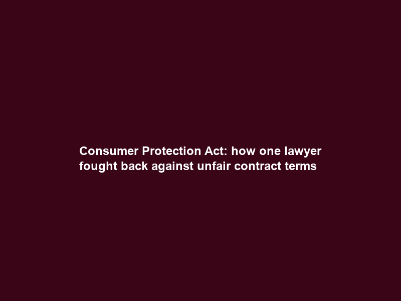 Consumer Protection Act: how one lawyer fought back against unfair contract terms