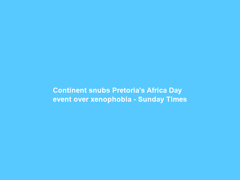 Continent snubs Pretoria’s Africa Day event over xenophobia – Sunday Times
