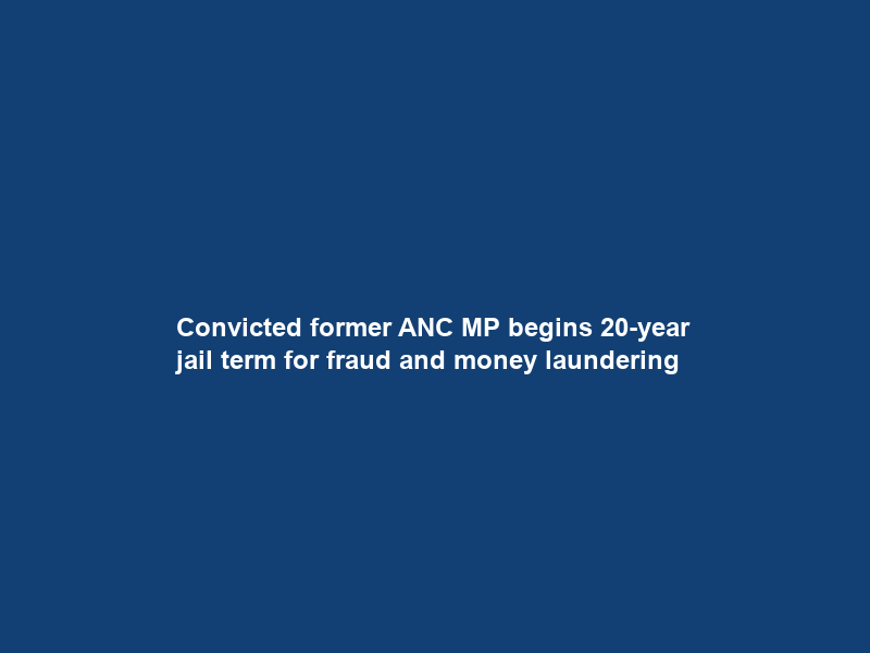 Convicted former ANC MP begins 20-year jail term for fraud and money laundering
