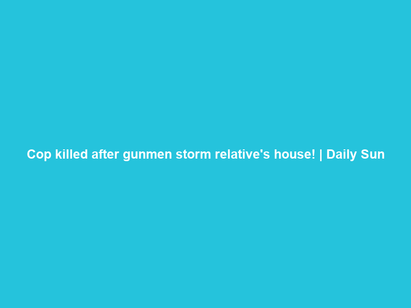 Cop killed after gunmen storm relative’s house! | Daily Sun