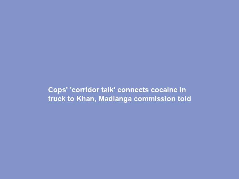 Cops’ ‘corridor talk’ connects cocaine in truck to Khan, Madlanga commission told