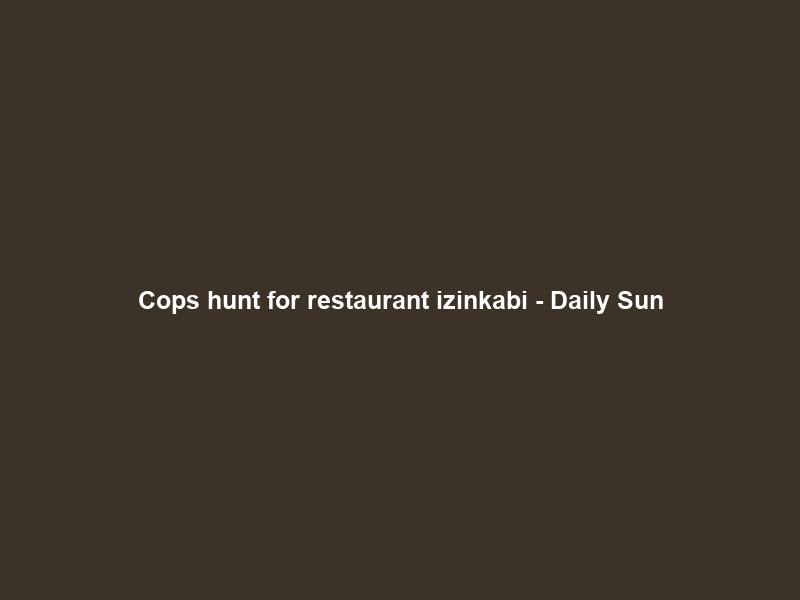 Cops hunt for restaurant izinkabi – Daily Sun