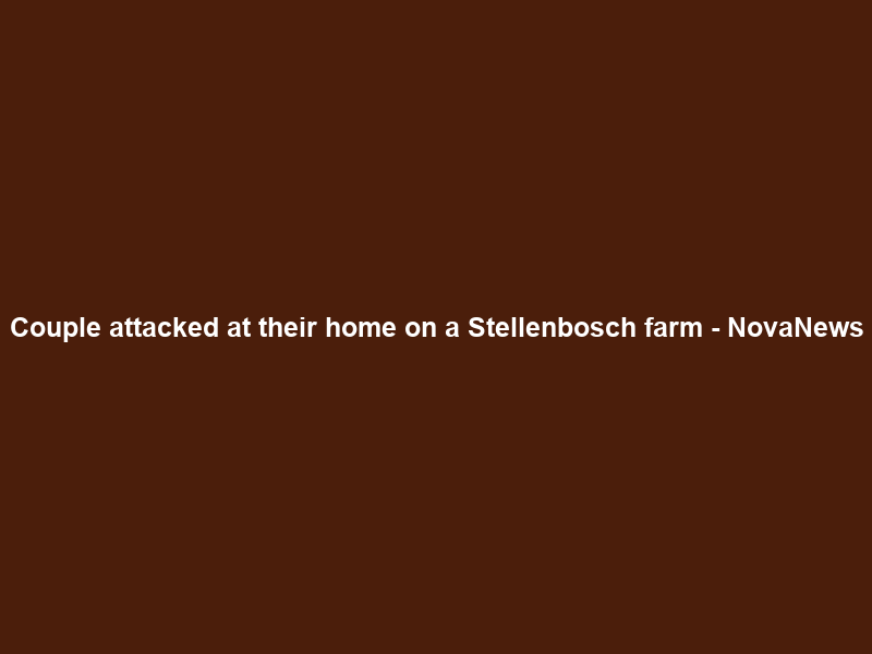 Couple attacked at their home on a Stellenbosch farm – NovaNews
