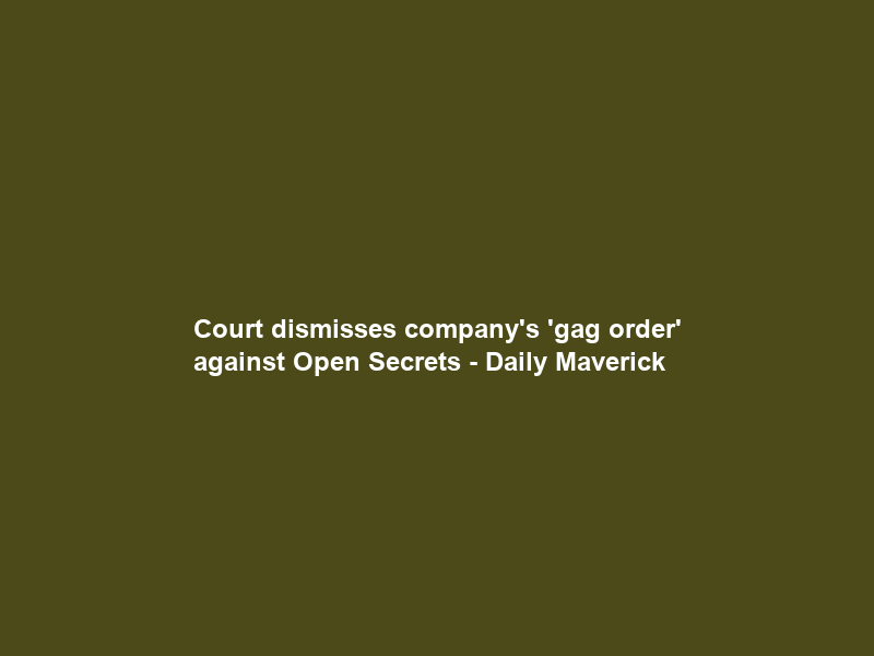 Court dismisses company’s ‘gag order’ against Open Secrets – Daily Maverick