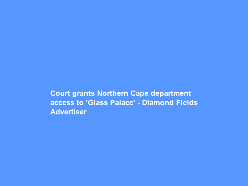 Court grants Northern Cape department access to ‘Glass Palace’ – Diamond Fields Advertiser