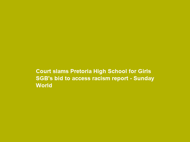 Court slams Pretoria High School for Girls SGB’s bid to access racism report – Sunday World
