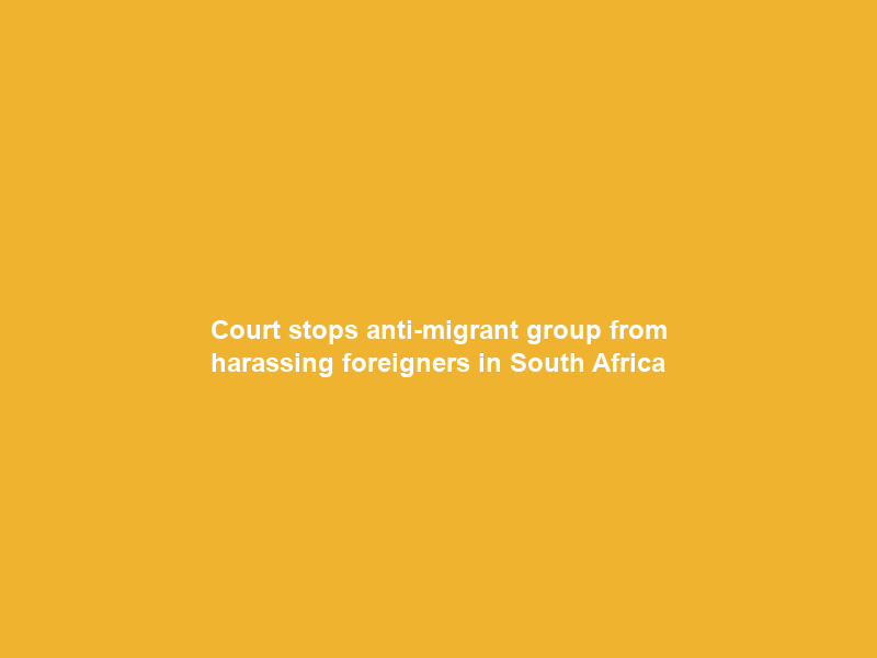 Court stops anti-migrant group from harassing foreigners in South Africa