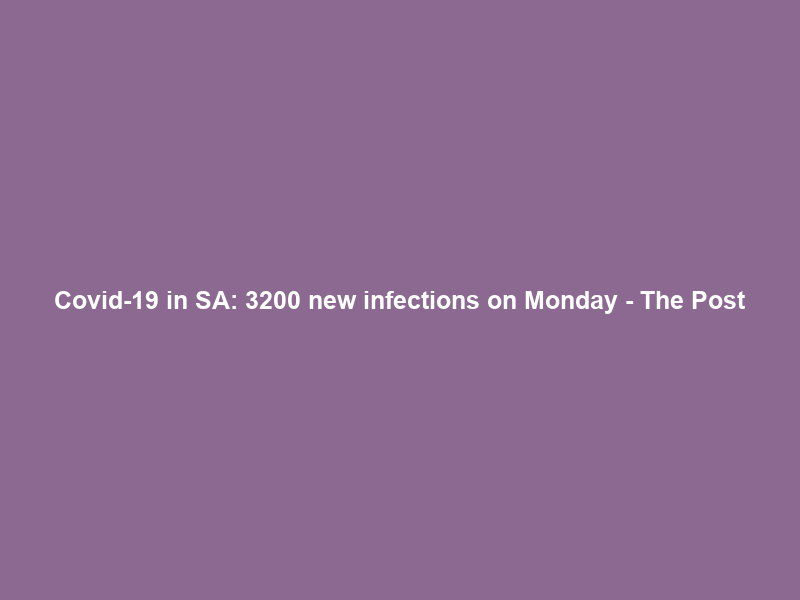 Covid-19 in SA: 3200 new infections on Monday – The Post
