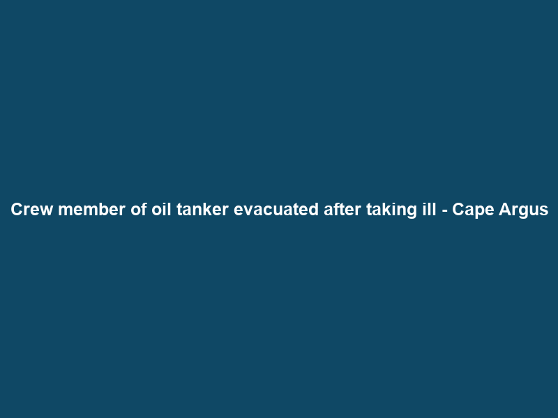 Crew member of oil tanker evacuated after taking ill – Cape Argus