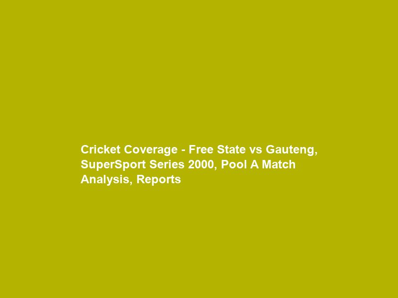 Cricket Coverage – Free State vs Gauteng, SuperSport Series 2000, Pool A Match Analysis, Reports