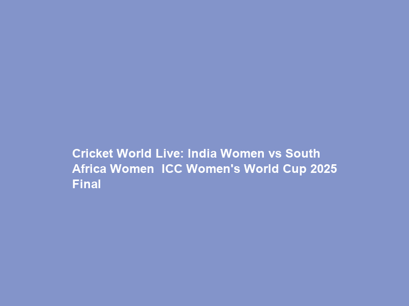 Cricket World Live: India Women vs South Africa Women – ICC Women’s World Cup 2025 Final