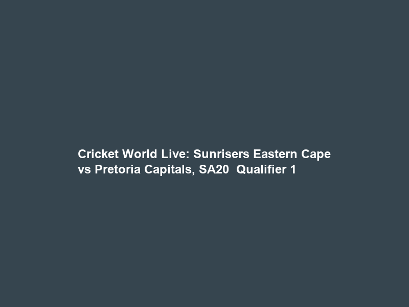Cricket World Live: Sunrisers Eastern Cape vs Pretoria Capitals, SA20 – Qualifier 1