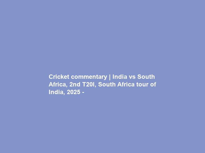 Cricket commentary | India vs South Africa, 2nd T20I, South Africa tour of India, 2025 –