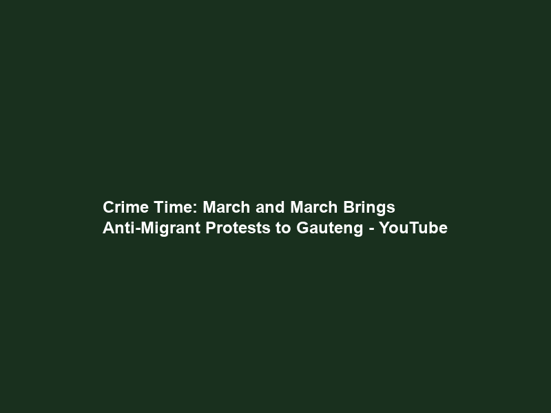 Crime Time: March and March Brings Anti-Migrant Protests to Gauteng – YouTube