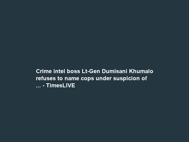Crime intel boss Lt-Gen Dumisani Khumalo refuses to name cops under suspicion of … – TimesLIVE