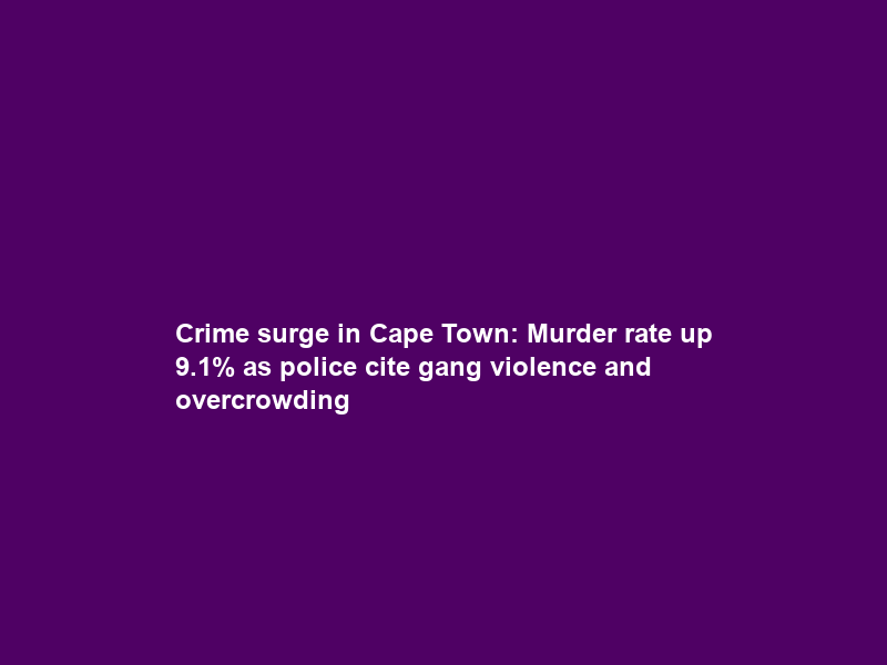 Crime surge in Cape Town: Murder rate up 9.1% as police cite gang violence and overcrowding