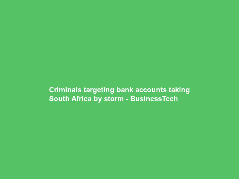 Criminals targeting bank accounts taking South Africa by storm – BusinessTech
