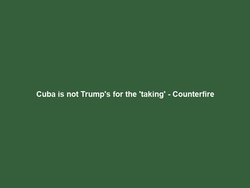 Cuba is not Trump’s for the ‘taking’ – Counterfire