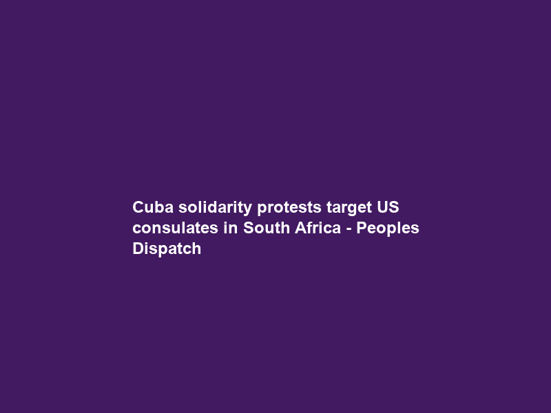 Cuba solidarity protests target US consulates in South Africa – Peoples Dispatch
