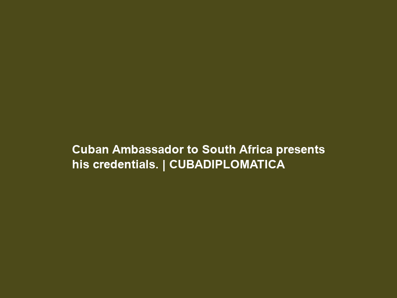 Cuban Ambassador to South Africa presents his credentials. | CUBADIPLOMATICA