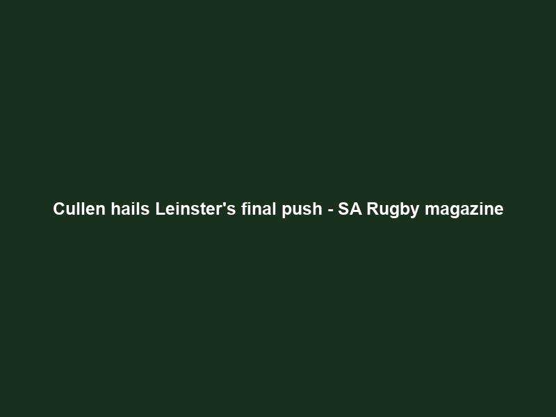 Cullen hails Leinster’s final push – SA Rugby magazine