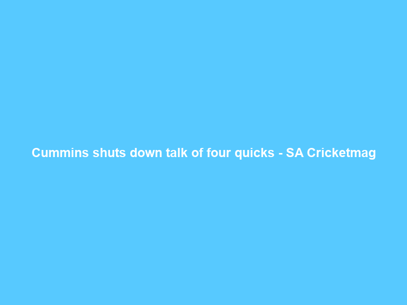 Cummins shuts down talk of four quicks – SA Cricketmag