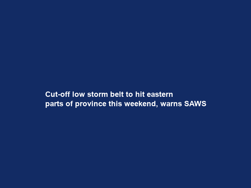 Cut-off low storm belt to hit eastern parts of province this weekend, warns SAWS