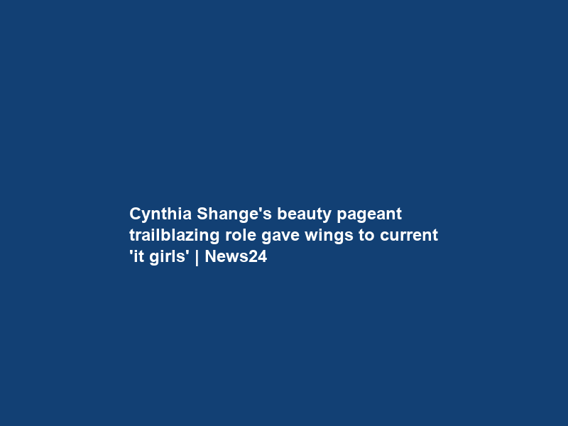 Cynthia Shange’s beauty pageant trailblazing role gave wings to current ‘it girls’ | News24