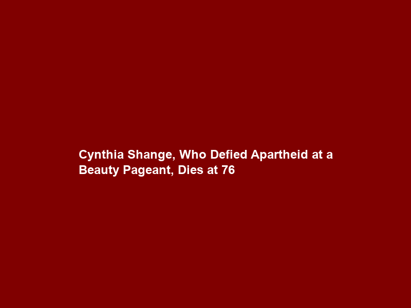 Cynthia Shange, Who Defied Apartheid at a Beauty Pageant, Dies at 76
