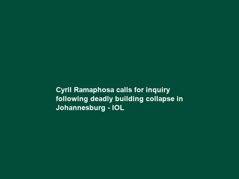 Cyril Ramaphosa calls for inquiry following deadly building collapse in Johannesburg – IOL