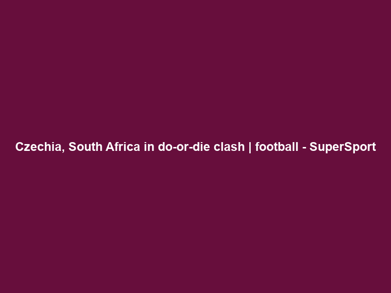 Czechia, South Africa in do-or-die clash | football – SuperSport