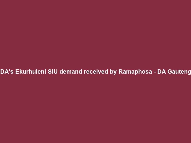 DA’s Ekurhuleni SIU demand received by Ramaphosa – DA Gauteng