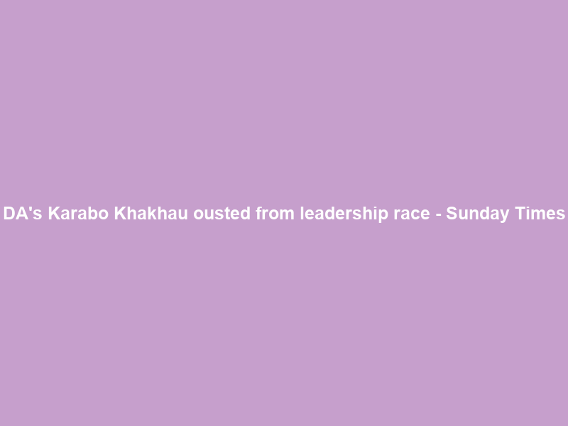 DA’s Karabo Khakhau ousted from leadership race – Sunday Times