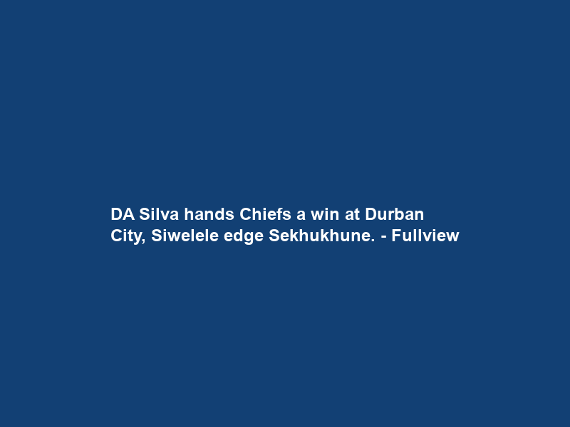 DA Silva hands Chiefs a win at Durban City, Siwelele edge Sekhukhune. – Fullview