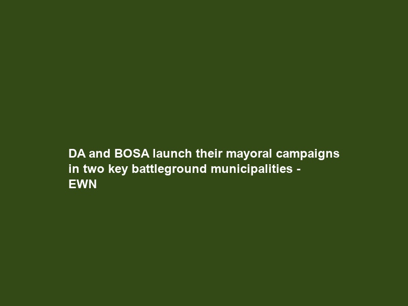 DA and BOSA launch their mayoral campaigns in two key battleground municipalities – EWN