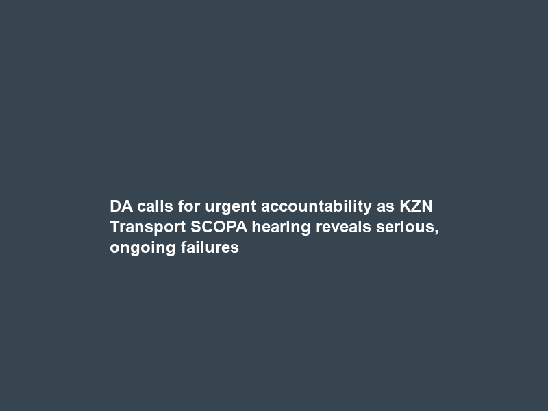 DA calls for urgent accountability as KZN Transport SCOPA hearing reveals serious, ongoing failures