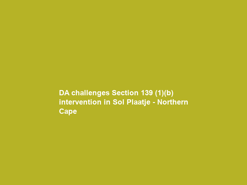 DA challenges Section 139 (1)(b) intervention in Sol Plaatje – Northern Cape