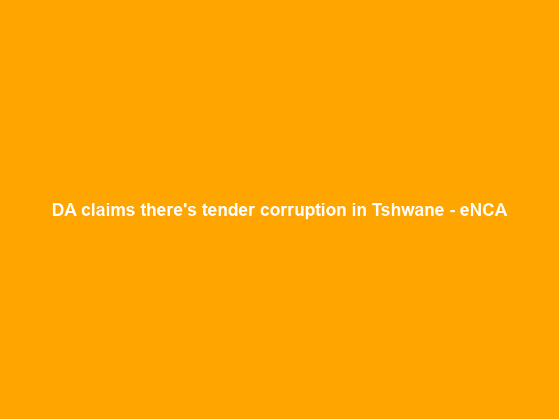 DA claims there’s tender corruption in Tshwane – eNCA