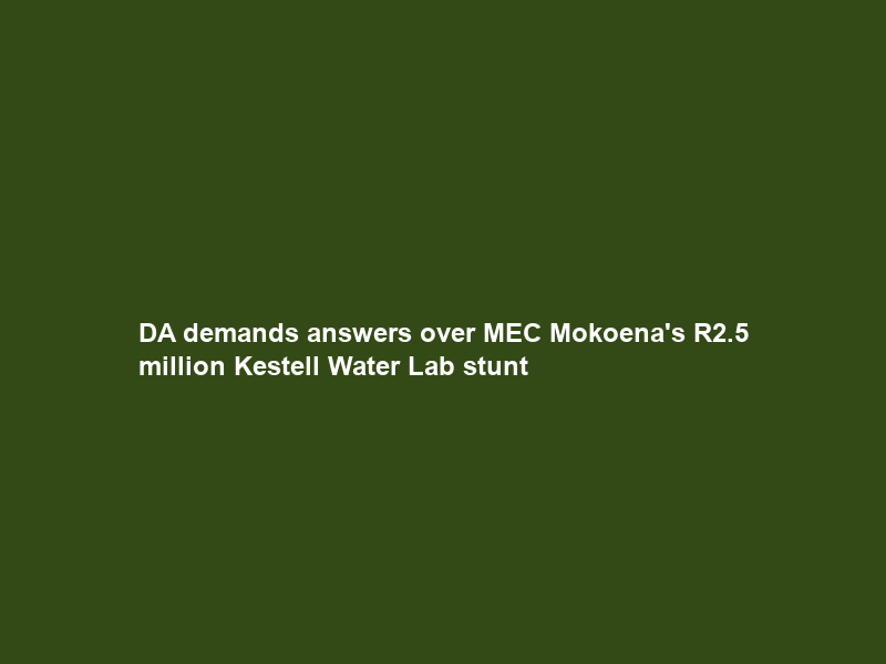 DA demands answers over MEC Mokoena’s R2.5 million Kestell Water Lab stunt