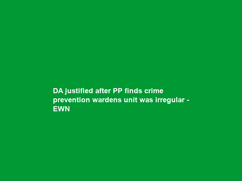 DA justified after PP finds crime prevention wardens unit was irregular – EWN