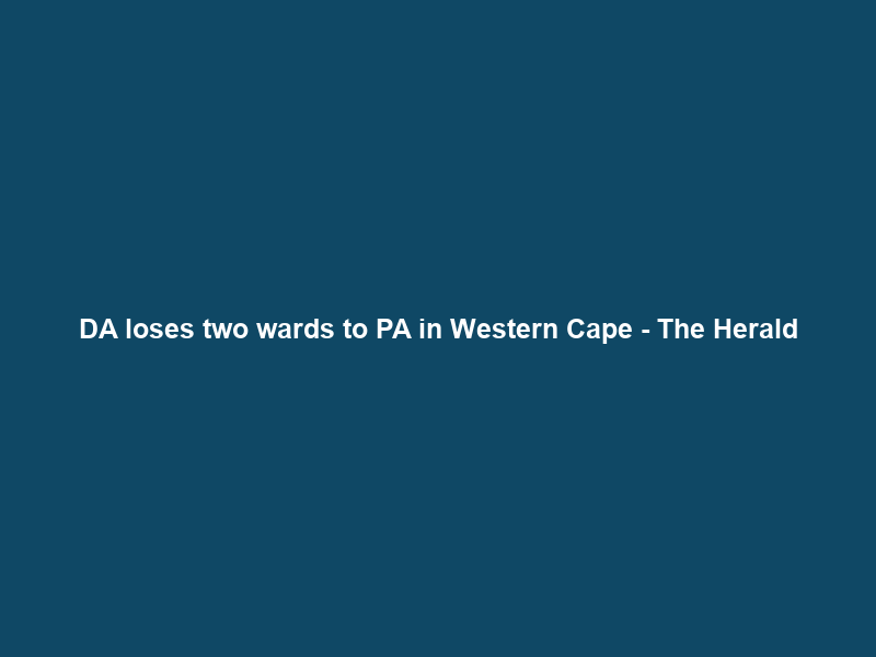 DA loses two wards to PA in Western Cape – The Herald