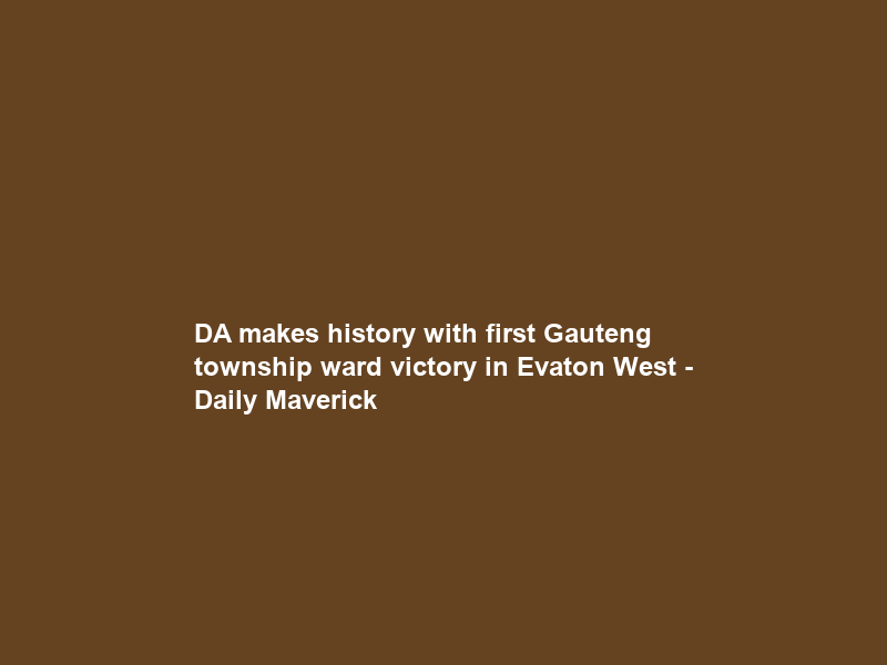 DA makes history with first Gauteng township ward victory in Evaton West – Daily Maverick
