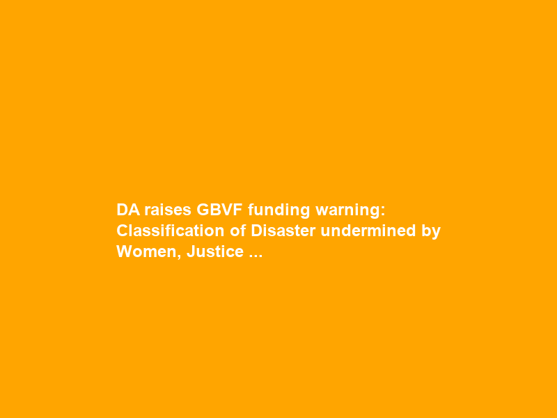 DA raises GBVF funding warning: Classification of Disaster undermined by Women, Justice …