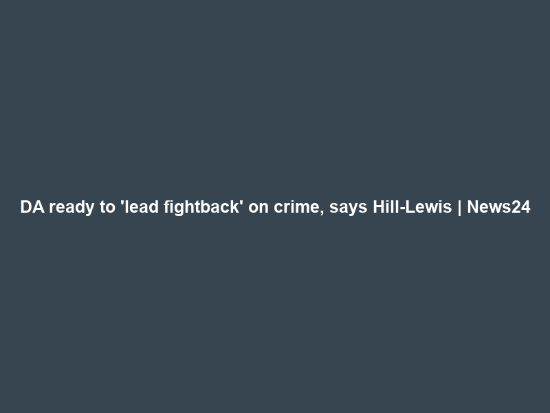 DA ready to ‘lead fightback’ on crime, says Hill-Lewis | News24