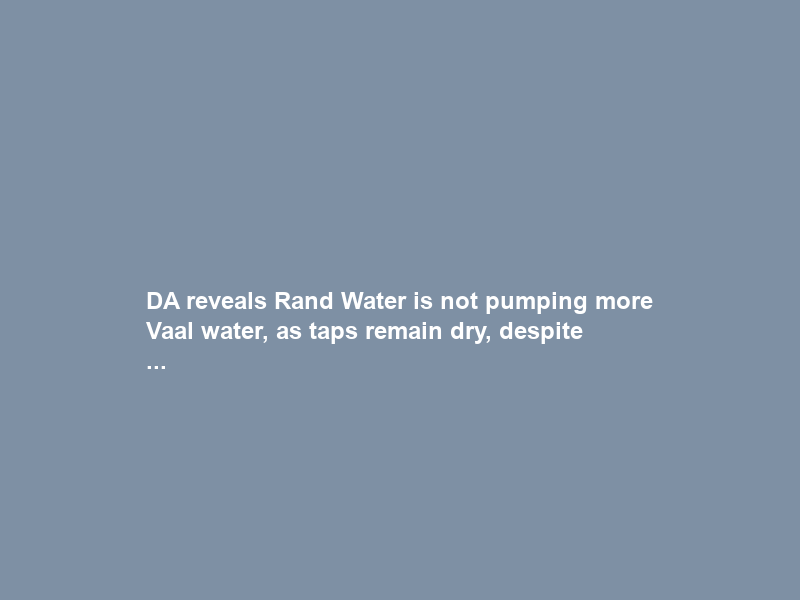 DA reveals Rand Water is not pumping more Vaal water, as taps remain dry, despite …