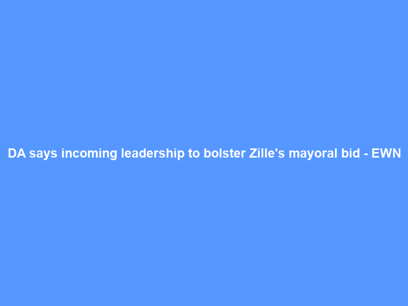 DA says incoming leadership to bolster Zille’s mayoral bid – EWN